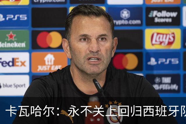 卡瓦哈尔：永不关上回归西班牙队大门，永不会拒绝再次穿上它