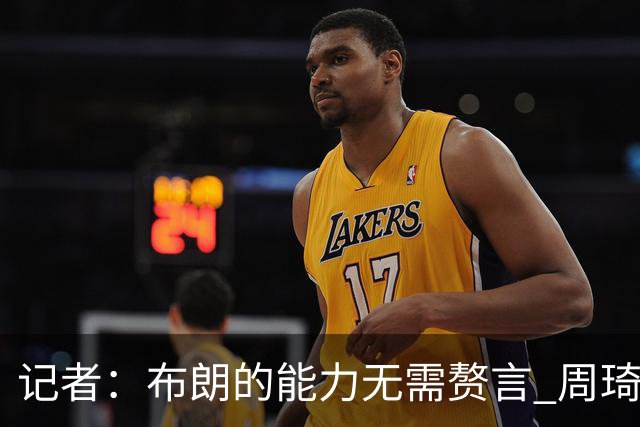 记者：布朗的能力无需赘言 周琦仍是顶级中锋 球队轮换仍待观察
